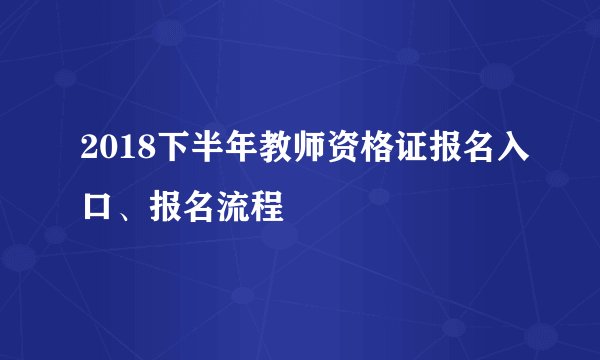2018下半年教师资格证报名入口、报名流程