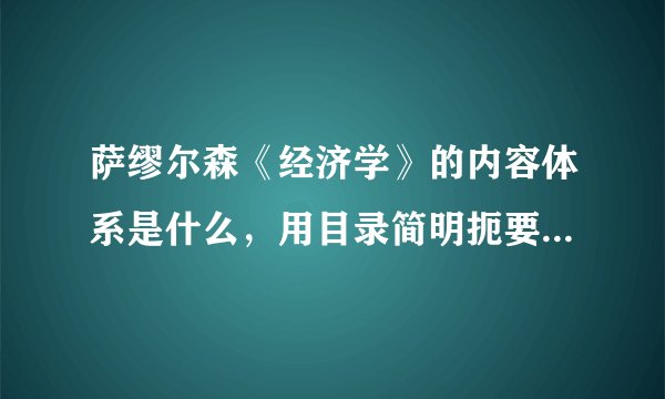 萨缪尔森《经济学》的内容体系是什么，用目录简明扼要的概括下