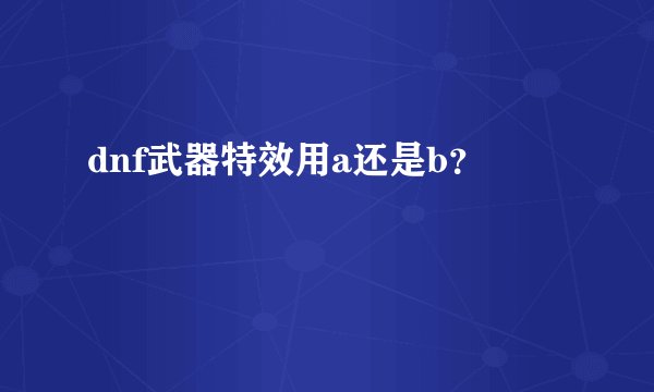 dnf武器特效用a还是b？