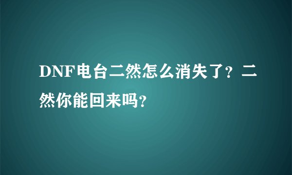 DNF电台二然怎么消失了？二然你能回来吗？