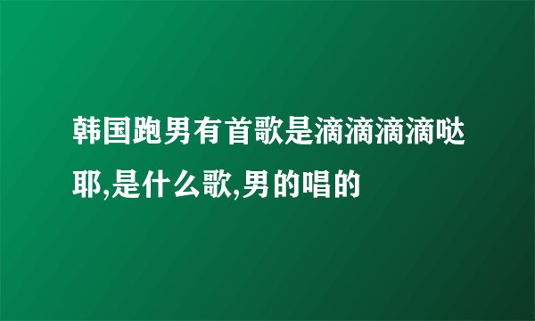 韩国跑男有首歌是滴滴滴滴哒耶,是什么歌,男的唱的