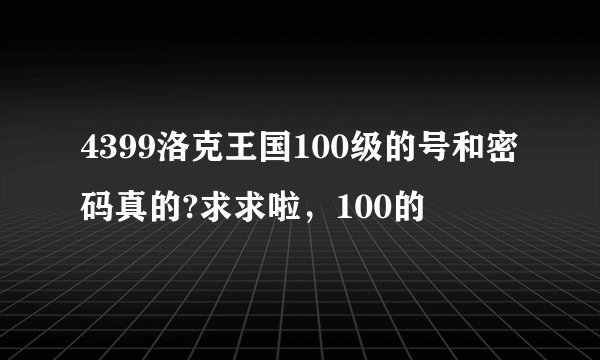 4399洛克王国100级的号和密码真的?求求啦，100的