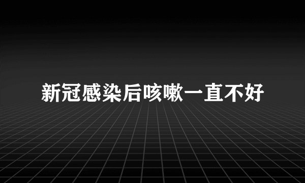 新冠感染后咳嗽一直不好