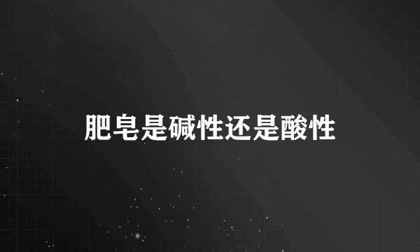 肥皂是碱性还是酸性