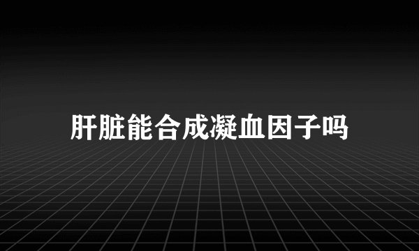 肝脏能合成凝血因子吗