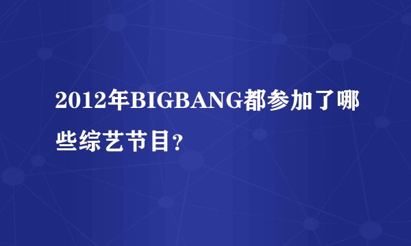2012年BIGBANG都参加了哪些综艺节目？