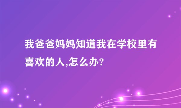 我爸爸妈妈知道我在学校里有喜欢的人,怎么办?