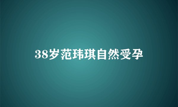 38岁范玮琪自然受孕