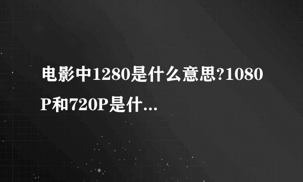 电影中1280是什么意思?1080P和720P是什么意思?哪个比较清晰?