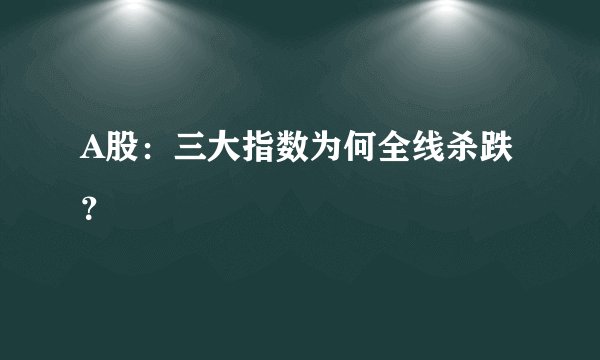A股：三大指数为何全线杀跌？