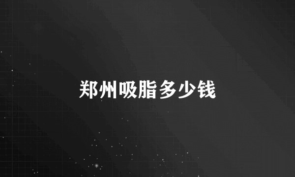 郑州吸脂多少钱