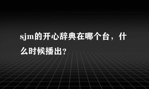 sjm的开心辞典在哪个台，什么时候播出？