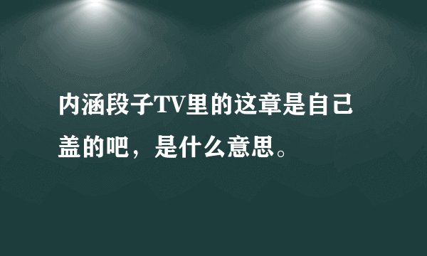 内涵段子TV里的这章是自己盖的吧，是什么意思。