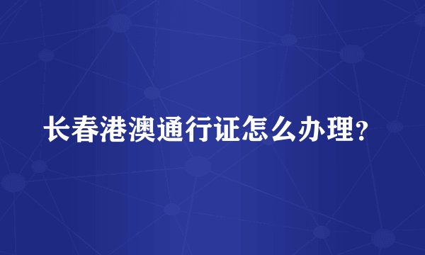 长春港澳通行证怎么办理?