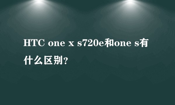 HTC one x s720e和one s有什么区别?