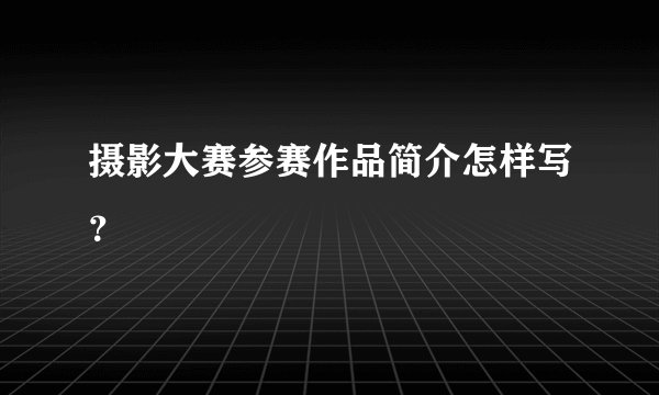 摄影大赛参赛作品简介怎样写？