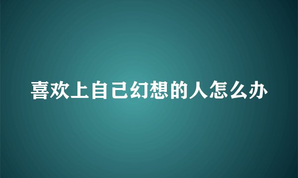 喜欢上自己幻想的人怎么办