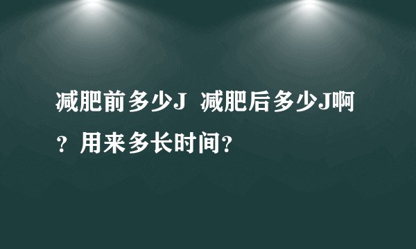减肥前多少J  减肥后多少J啊？用来多长时间？