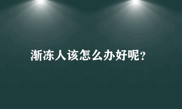 渐冻人该怎么办好呢？