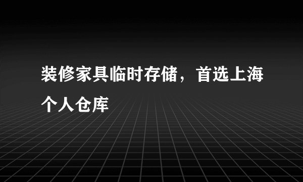 装修家具临时存储，首选上海个人仓库
