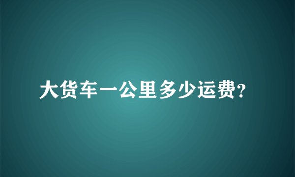 大货车一公里多少运费？
