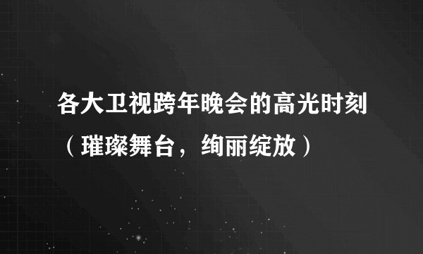各大卫视跨年晚会的高光时刻(璀璨舞台,绚丽绽放)