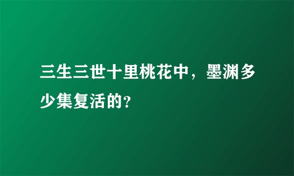 三生三世十里桃花中，墨渊多少集复活的？