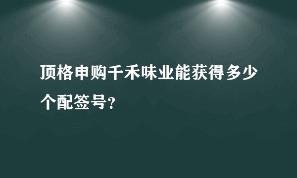 顶格申购千禾味业能获得多少个配签号？