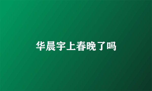 华晨宇上春晚了吗