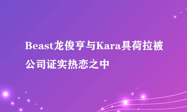 Beast龙俊亨与Kara具荷拉被公司证实热恋之中