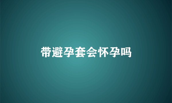 带避孕套会怀孕吗