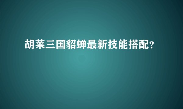 胡莱三国貂蝉最新技能搭配？