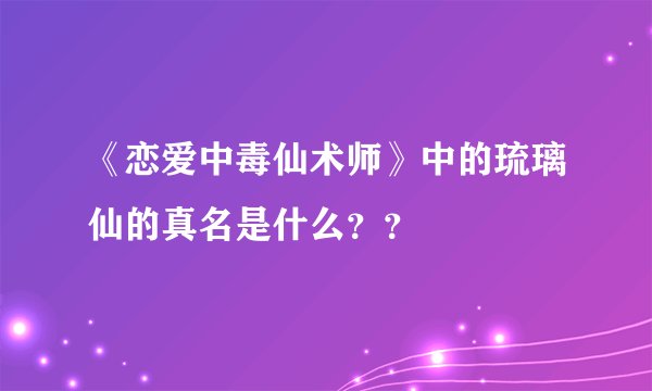 《恋爱中毒仙术师》中的琉璃仙的真名是什么？？