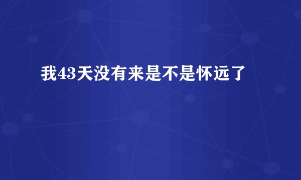 我43天没有来是不是怀远了