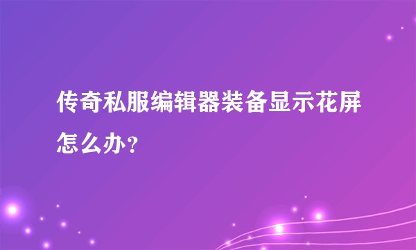 传奇私服编辑器装备显示花屏怎么办？