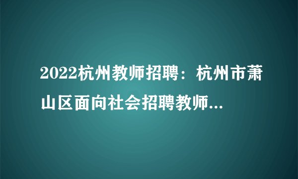 2022杭州教师招聘：杭州市萧山区面向社会招聘教师170人公告
