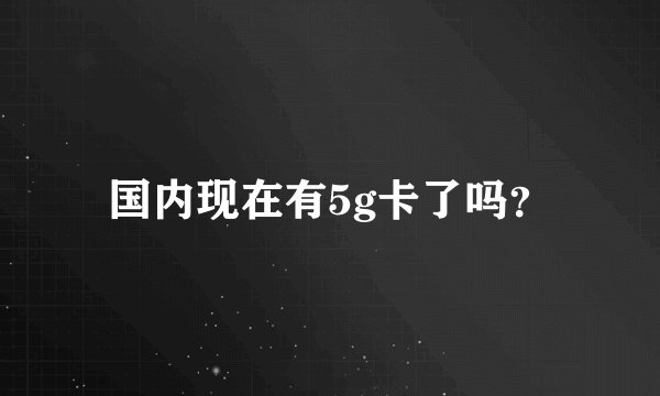 国内现在有5g卡了吗？