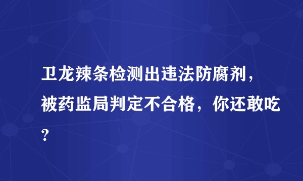 卫龙辣条检测出违法防腐剂,被药监局判定不合格,你还敢吃?