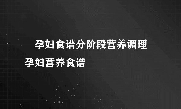 ​孕妇食谱分阶段营养调理 孕妇营养食谱