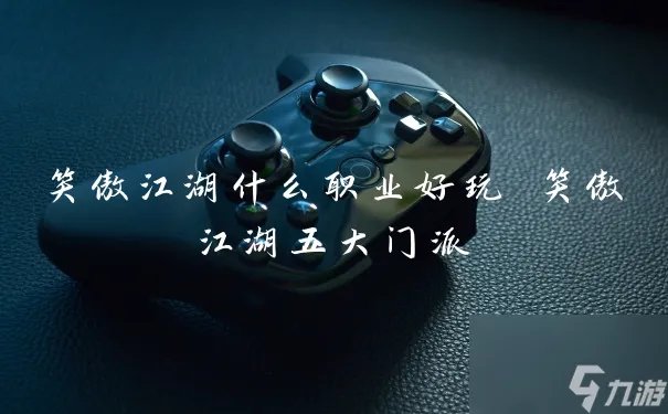 笑傲江湖什么职业好玩 笑傲江湖五大门派