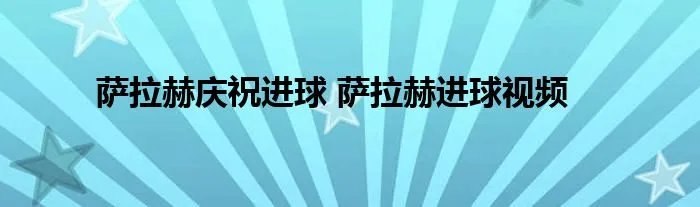 萨拉赫庆祝进球 萨拉赫进球视频