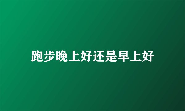 跑步晚上好还是早上好