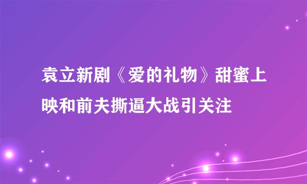 袁立新剧《爱的礼物》甜蜜上映和前夫撕逼大战引关注