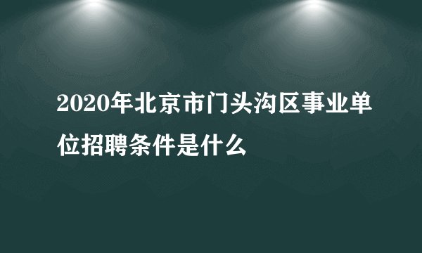 2020年北京市门头沟区事业单位招聘条件是什么