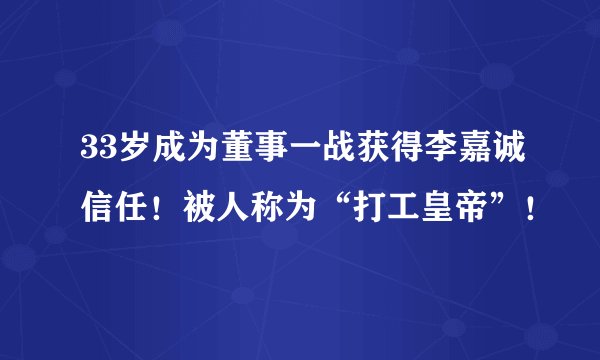 33岁成为董事一战获得李嘉诚信任!被人称为“打工皇帝”!