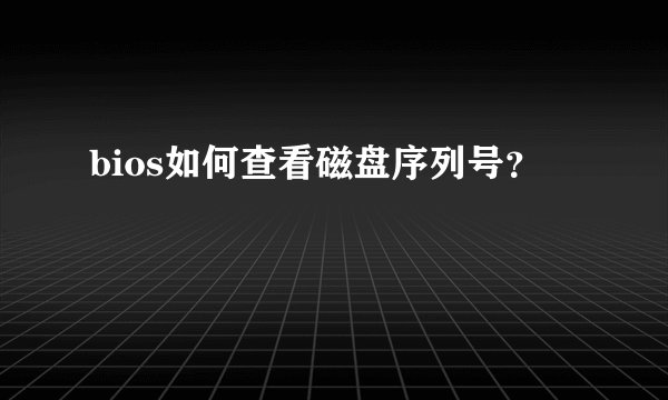 bios如何查看磁盘序列号？