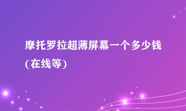 摩托罗拉超薄屏幕一个多少钱(在线等)