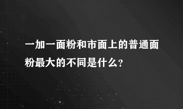 一加一面粉和市面上的普通面粉最大的不同是什么？