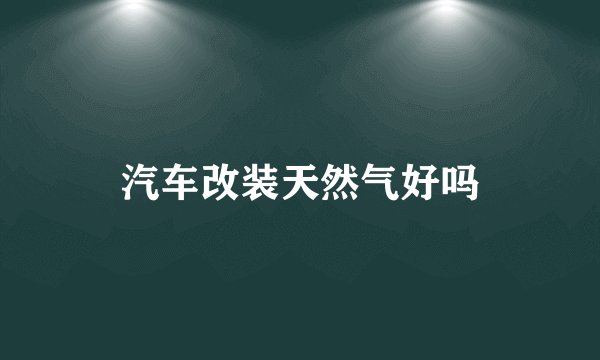 汽车改装天然气好吗