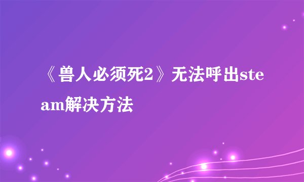 《兽人必须死2》无法呼出steam解决方法